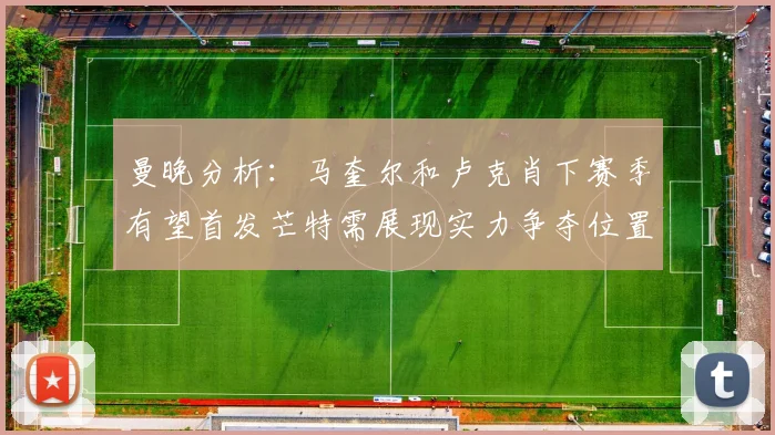 曼晚分析：马奎尔和卢克肖下赛季有望首发芒特需展现实力争夺位置