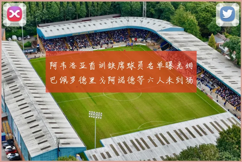 阿韦洛亚首训缺席球员名单曝光姆巴佩罗德里戈阿诺德等六人未到场
