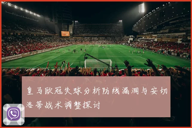 皇马欧冠失球分析防线漏洞与安切洛蒂战术调整探讨