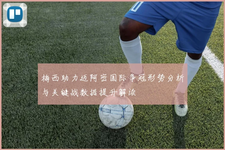 梅西助力迈阿密国际争冠形势分析与关键战数据提升解读