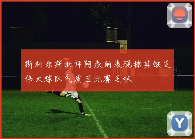 斯科尔斯批评阿森纳表现称其缺乏伟大球队气质且比赛乏味