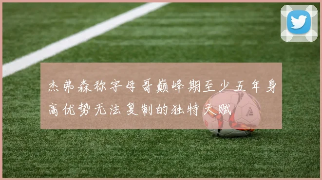 杰弗森称字母哥巅峰期至少五年身高优势无法复制的独特天赋