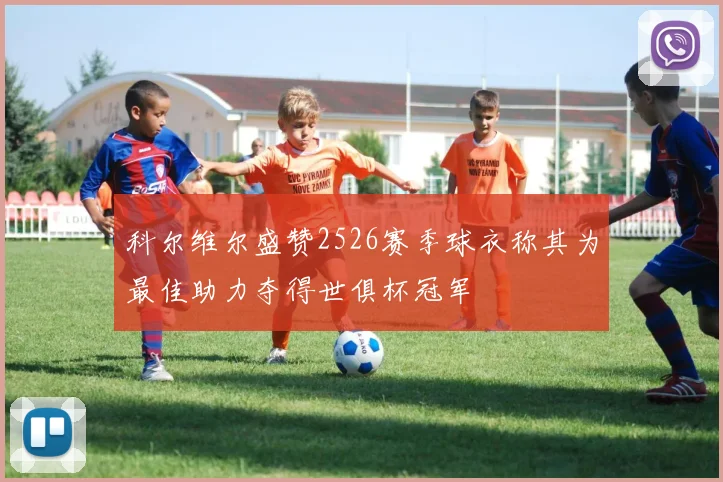 科尔维尔盛赞2526赛季球衣称其为最佳助力夺得世俱杯冠军