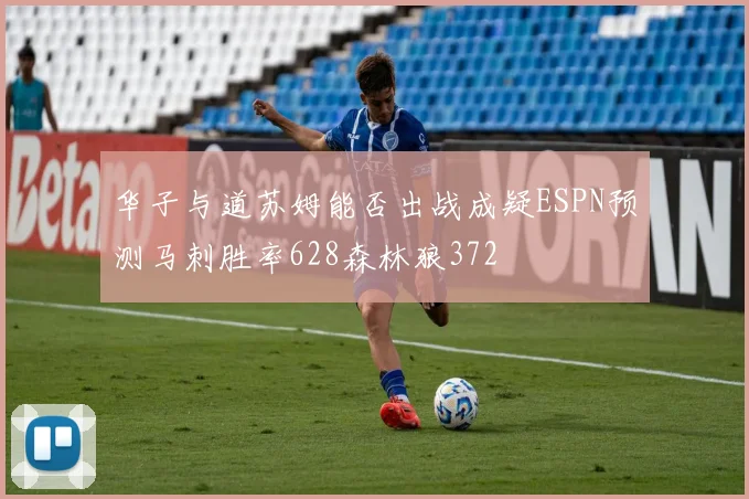 华子与道苏姆能否出战成疑ESPN预测马刺胜率628森林狼372