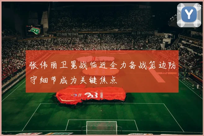 张伟丽卫冕战临近全力备战笼边防守细节成为关键焦点