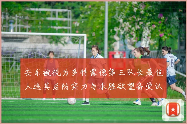 安东被视为多特蒙德第三队长最佳人选其后防实力与求胜欲望备受认可