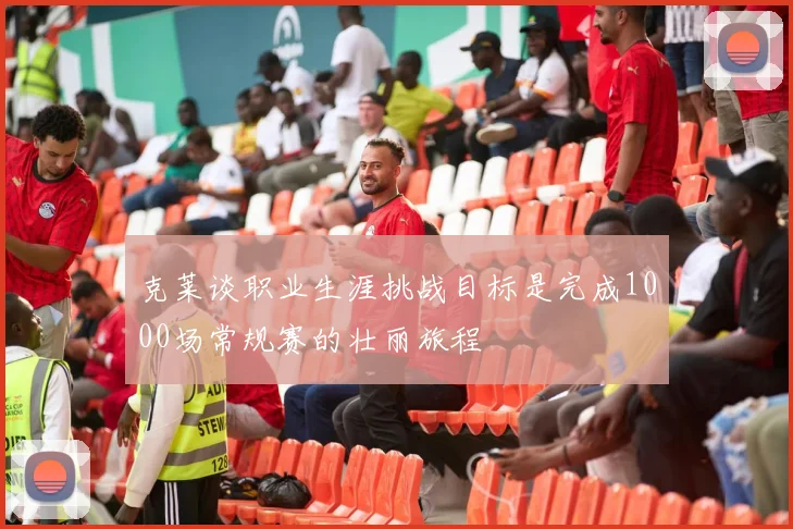 克莱谈职业生涯挑战目标是完成1000场常规赛的壮丽旅程