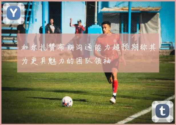 加尔扎赞布朗沟通能力超预期称其为更具魅力的团队领袖