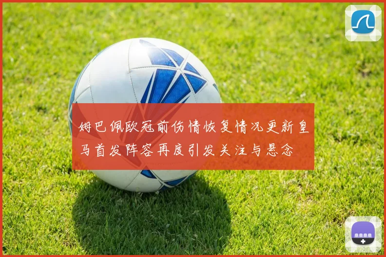 姆巴佩欧冠前伤情恢复情况更新皇马首发阵容再度引发关注与悬念