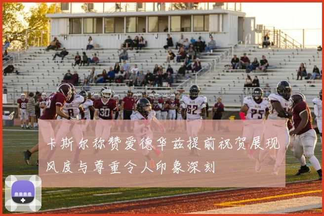 卡斯尔称赞爱德华兹提前祝贺展现风度与尊重令人印象深刻