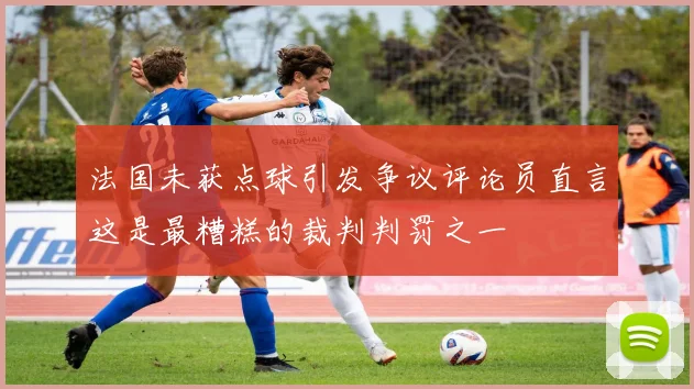 法国未获点球引发争议评论员直言这是最糟糕的裁判判罚之一