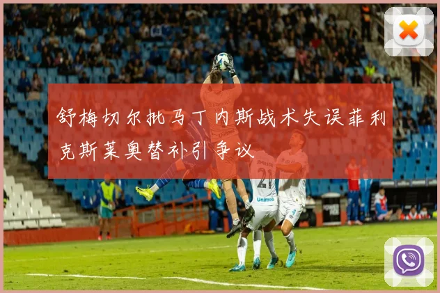舒梅切尔批马丁内斯战术失误菲利克斯莱奥替补引争议