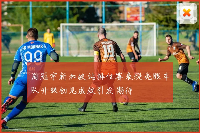 周冠宇新加坡站排位赛表现亮眼车队升级初见成效引发期待