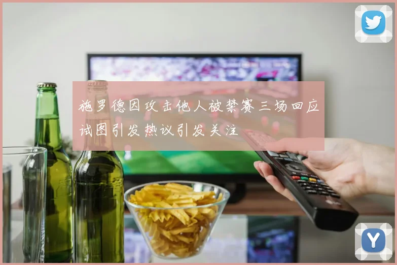 施罗德因攻击他人被禁赛三场回应试图引发热议引发关注