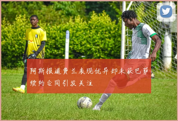 阿斯报道费兰表现优异却未获巴萨续约合同引发关注