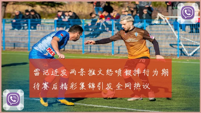 雷记连发两条推文怒喷假摔行为期待赛后精彩集锦引发全网热议