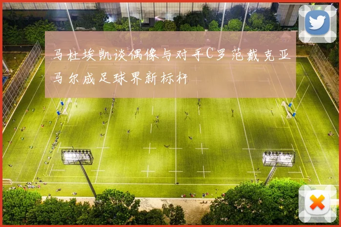 马杜埃凯谈偶像与对手C罗范戴克亚马尔成足球界新标杆