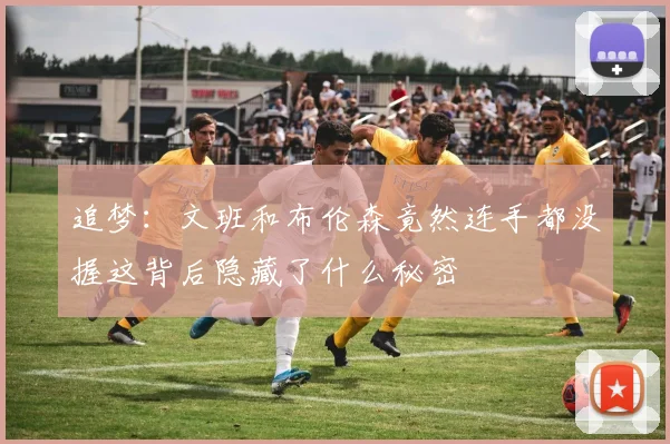 追梦：文班和布伦森竟然连手都没握这背后隐藏了什么秘密