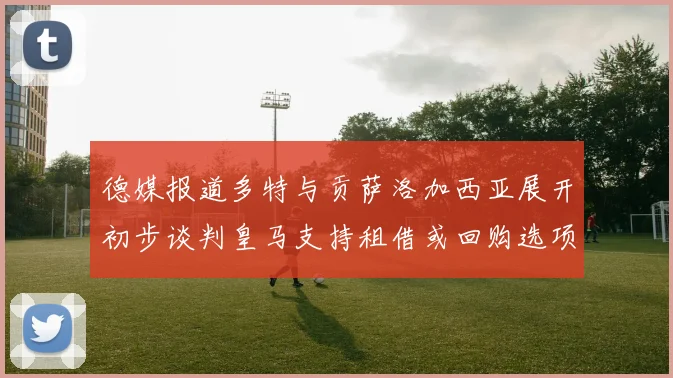 德媒报道多特与贡萨洛加西亚展开初步谈判皇马支持租借或回购选项
