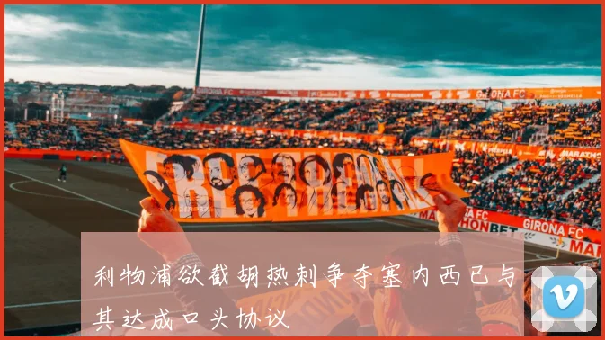 利物浦欲截胡热刺争夺塞内西已与其达成口头协议