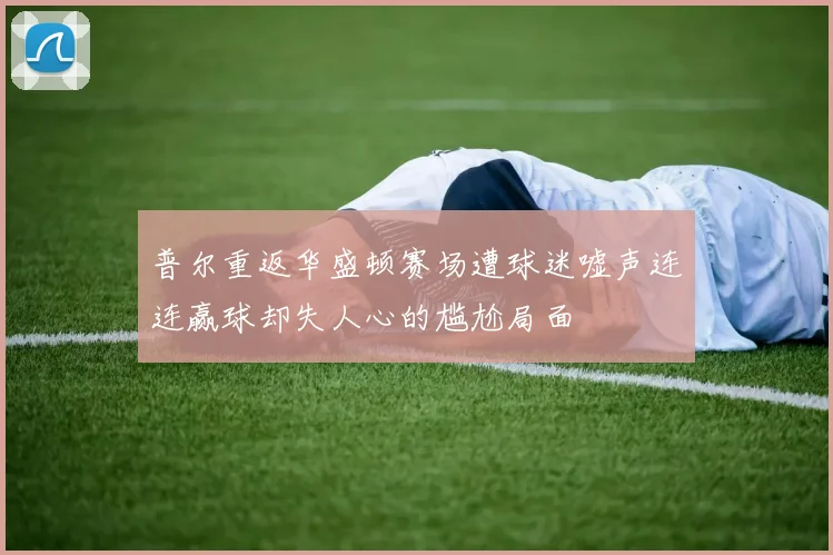 普尔重返华盛顿赛场遭球迷嘘声连连赢球却失人心的尴尬局面