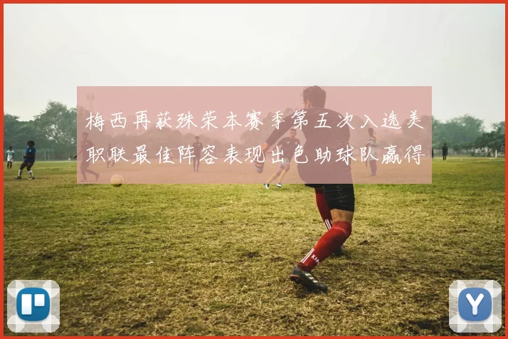 梅西再获殊荣本赛季第五次入选美职联最佳阵容表现出色助球队赢得胜利