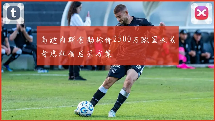 乌迪内斯索勒标价2500万欧国米或考虑租借后买方案