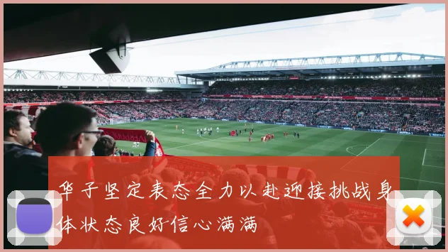 华子坚定表态全力以赴迎接挑战身体状态良好信心满满