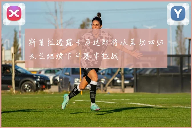 斯基拉透露卡马达即将从莱切回归米兰继续下半赛季征战