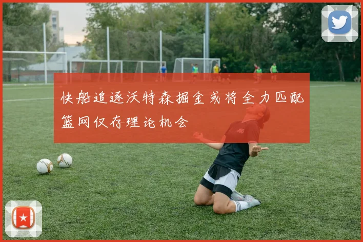快船追逐沃特森掘金或将全力匹配篮网仅存理论机会