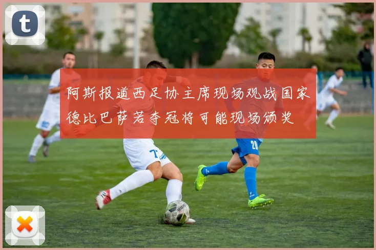 阿斯报道西足协主席现场观战国家德比巴萨若夺冠将可能现场颁奖